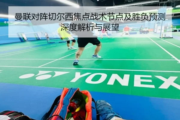 曼联对阵切尔西焦点战术节点及胜负预测深度解析与展望 | 365 SPORTS